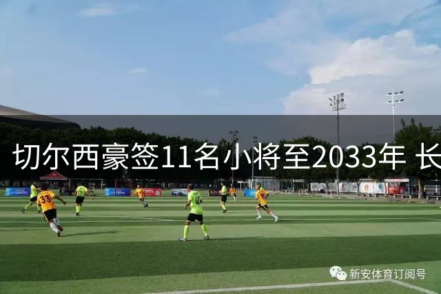 切尔西豪签11名小将至2033年 长合约策略引热议