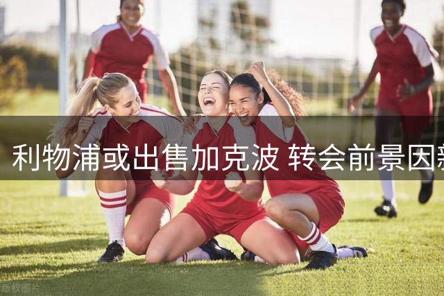 利物浦或出售加克波 转会前景因新援加盟生变