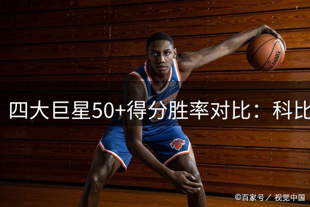 四大巨星50+得分胜率对比：科比胜率超七成，詹姆斯效率惊人
