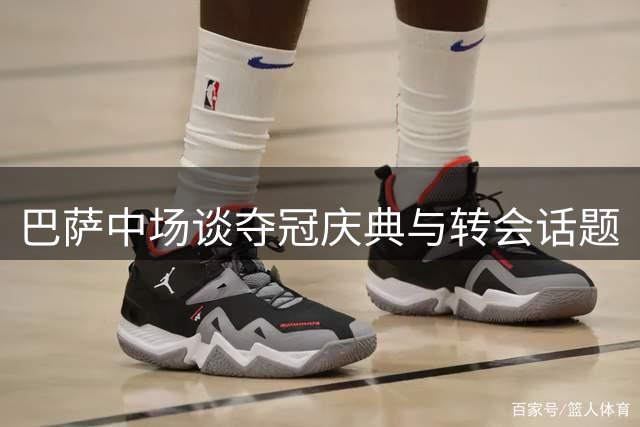 巴萨中场谈夺冠庆典与转会话题