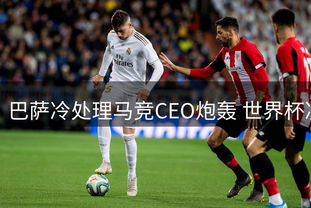 巴萨冷处理马竞CEO炮轰 世界杯决赛前拒打"阿尔瓦雷斯争夺战