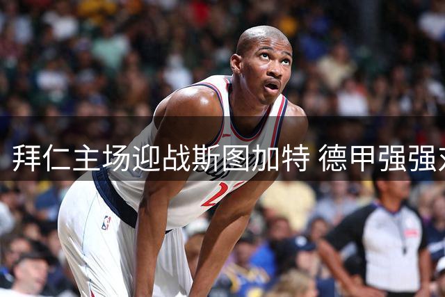 拜仁主场迎战斯图加特 德甲强强对话前瞻