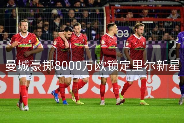 曼城豪掷8000万欧锁定里尔新星 布阿迪加盟进入倒计时