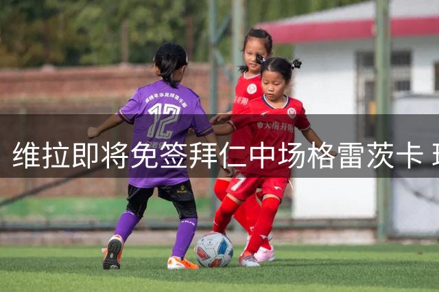维拉即将免签拜仁中场格雷茨卡 球员已完成体检
