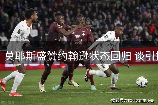 莫耶斯盛赞约翰逊状态回归 谈引援计划与球员成长