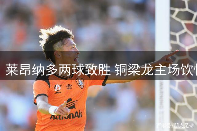 莱昂纳多两球致胜 铜梁龙主场饮恨六战难取一胜