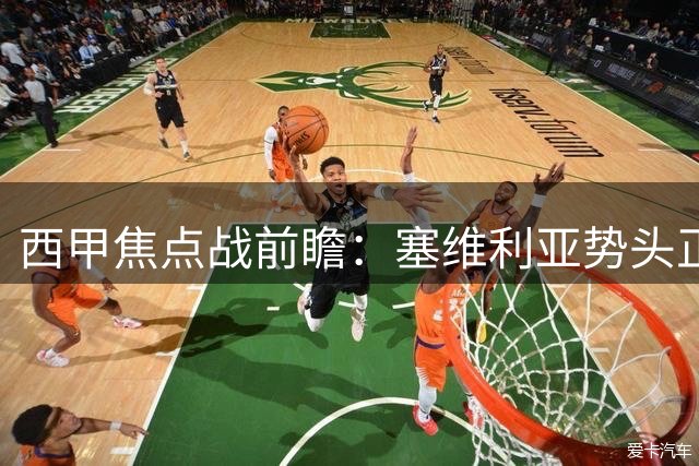 西甲焦点战前瞻：塞维利亚势头正盛 马竞状态待提升