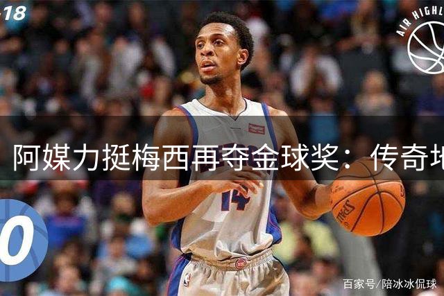 阿媒力挺梅西再夺金球奖：传奇地位无人能敌