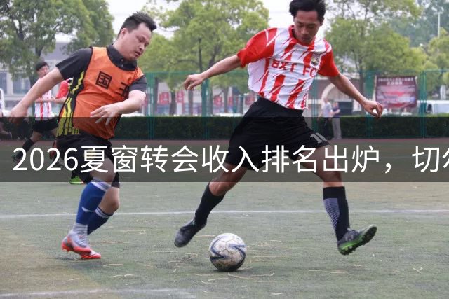 2026夏窗转会收入排名出炉，切尔西占据榜首